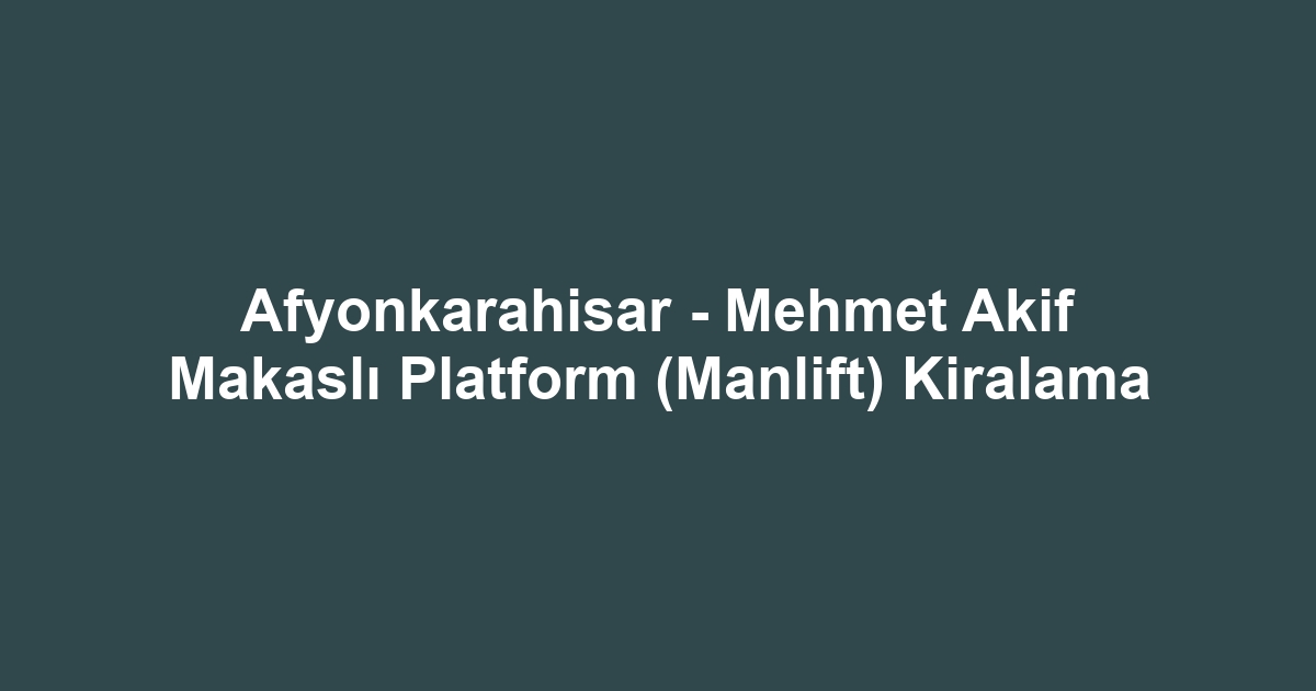 Afyonkarahisar - Mehmet Akif Makaslı Platform (Manlift) Kiralama