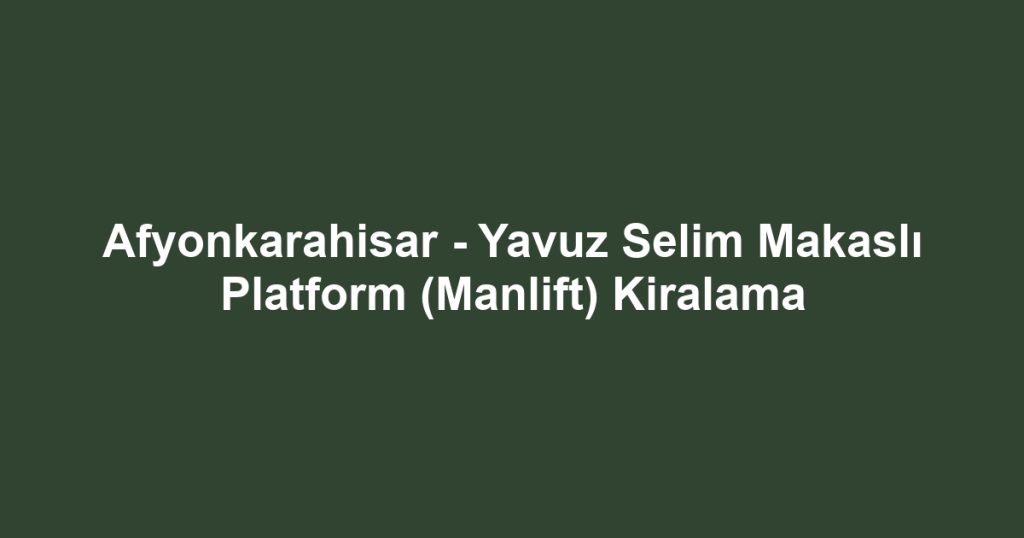 Afyonkarahisar - Yavuz Selim Makaslı Platform (Manlift) Kiralama
