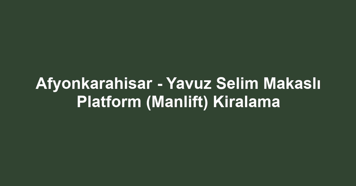 Afyonkarahisar - Yavuz Selim Makaslı Platform (Manlift) Kiralama