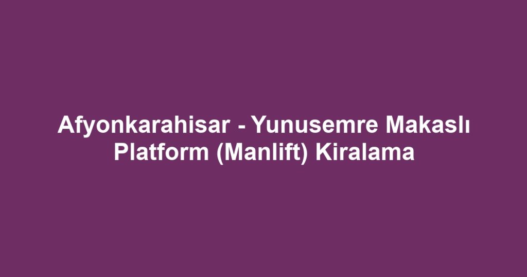 Afyonkarahisar - Yunusemre Makaslı Platform (Manlift) Kiralama