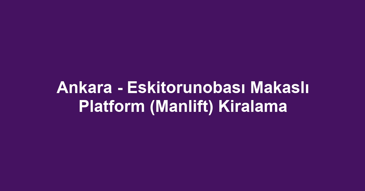 Ankara - Eskitorunobası Makaslı Platform (Manlift) Kiralama