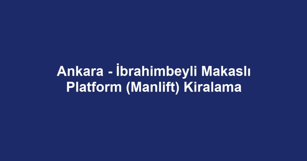 Ankara - İbrahimbeyli Makaslı Platform (Manlift) Kiralama