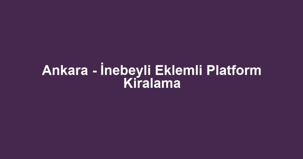 Ankara - İnebeyli Eklemli Platform Kiralama