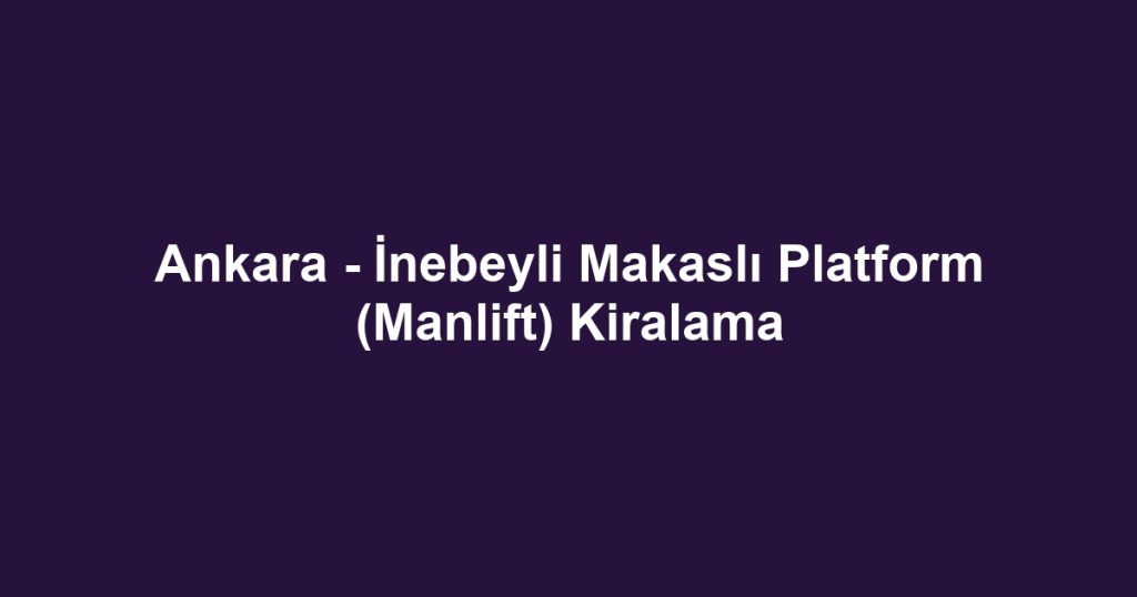 Ankara - İnebeyli Makaslı Platform (Manlift) Kiralama