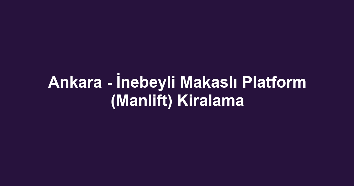 Ankara - İnebeyli Makaslı Platform (Manlift) Kiralama