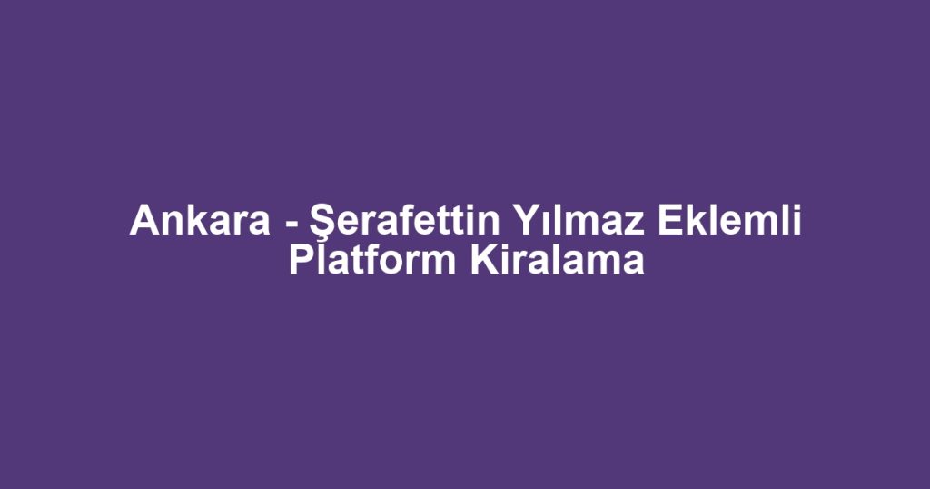 Ankara - Şerafettin Yılmaz Eklemli Platform Kiralama