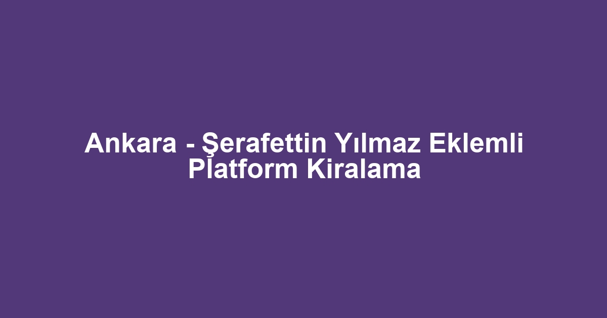 Ankara - Şerafettin Yılmaz Eklemli Platform Kiralama