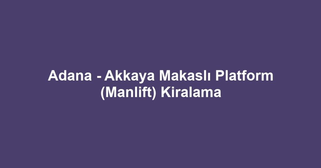 Adana - Akkaya Makaslı Platform (Manlift) Kiralama
