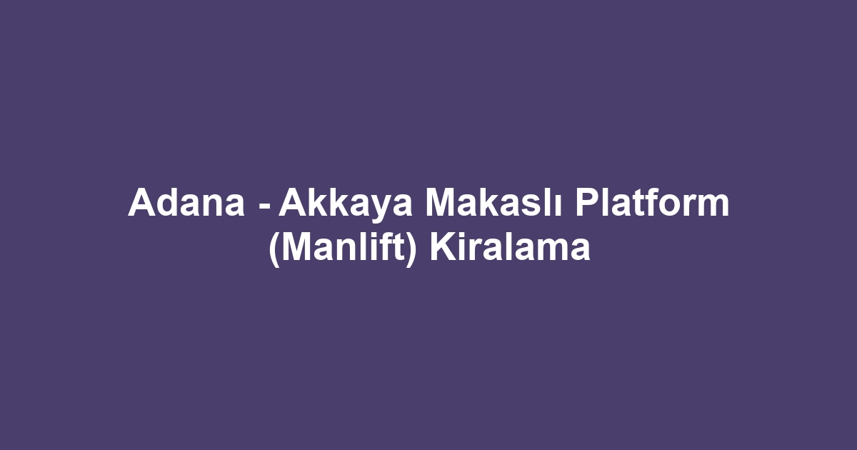 Adana - Akkaya Makaslı Platform (Manlift) Kiralama