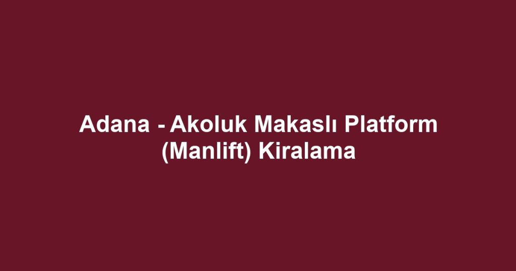 Adana - Akoluk Makaslı Platform (Manlift) Kiralama