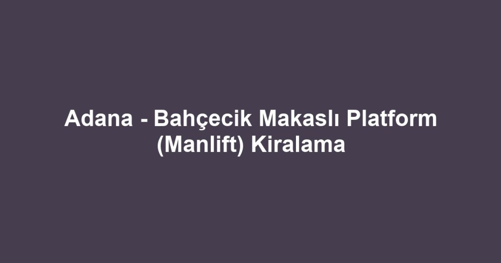 Adana - Bahçecik Makaslı Platform (Manlift) Kiralama