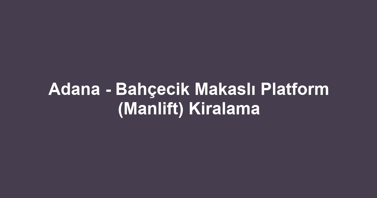 Adana - Bahçecik Makaslı Platform (Manlift) Kiralama