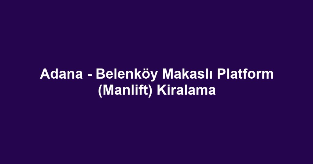 Adana - Belenköy Makaslı Platform (Manlift) Kiralama
