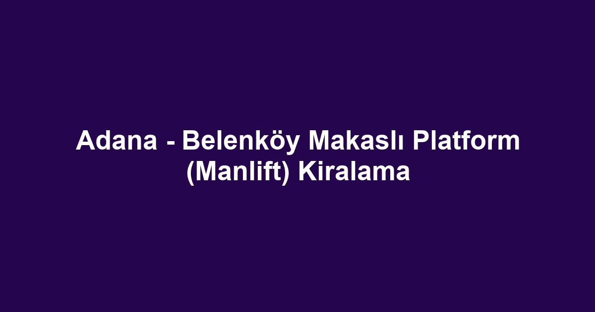 Adana - Belenköy Makaslı Platform (Manlift) Kiralama