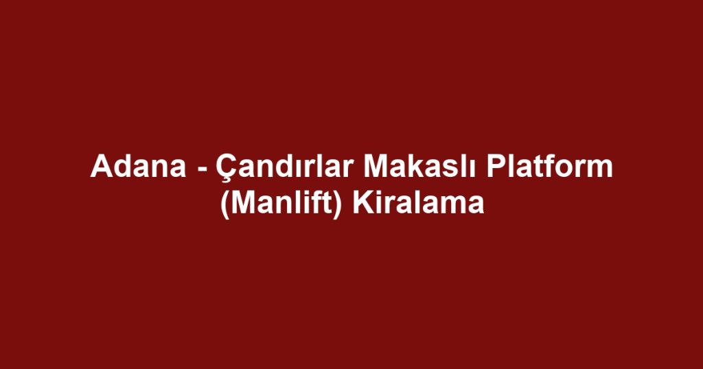 Adana - Çandırlar Makaslı Platform (Manlift) Kiralama