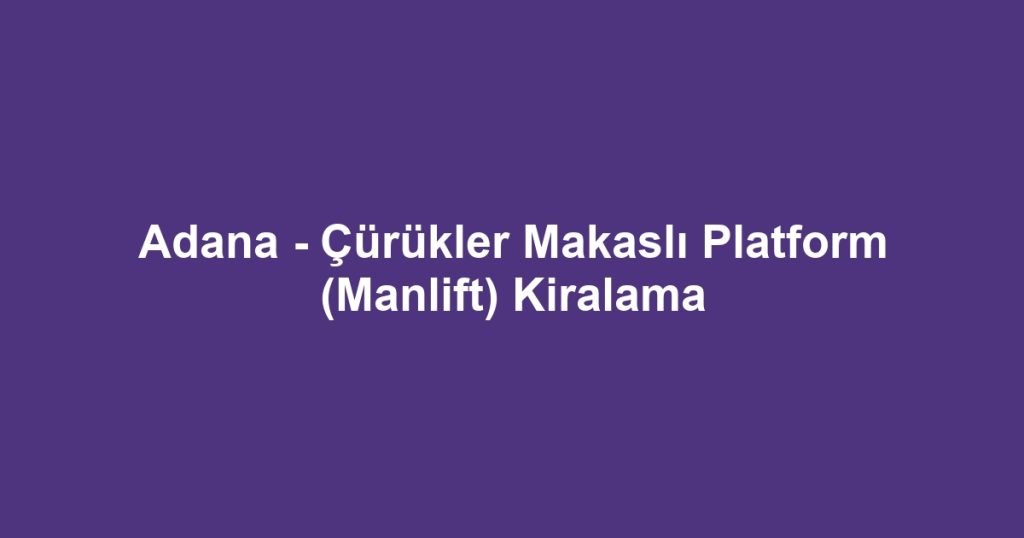 Adana - Çürükler Makaslı Platform (Manlift) Kiralama