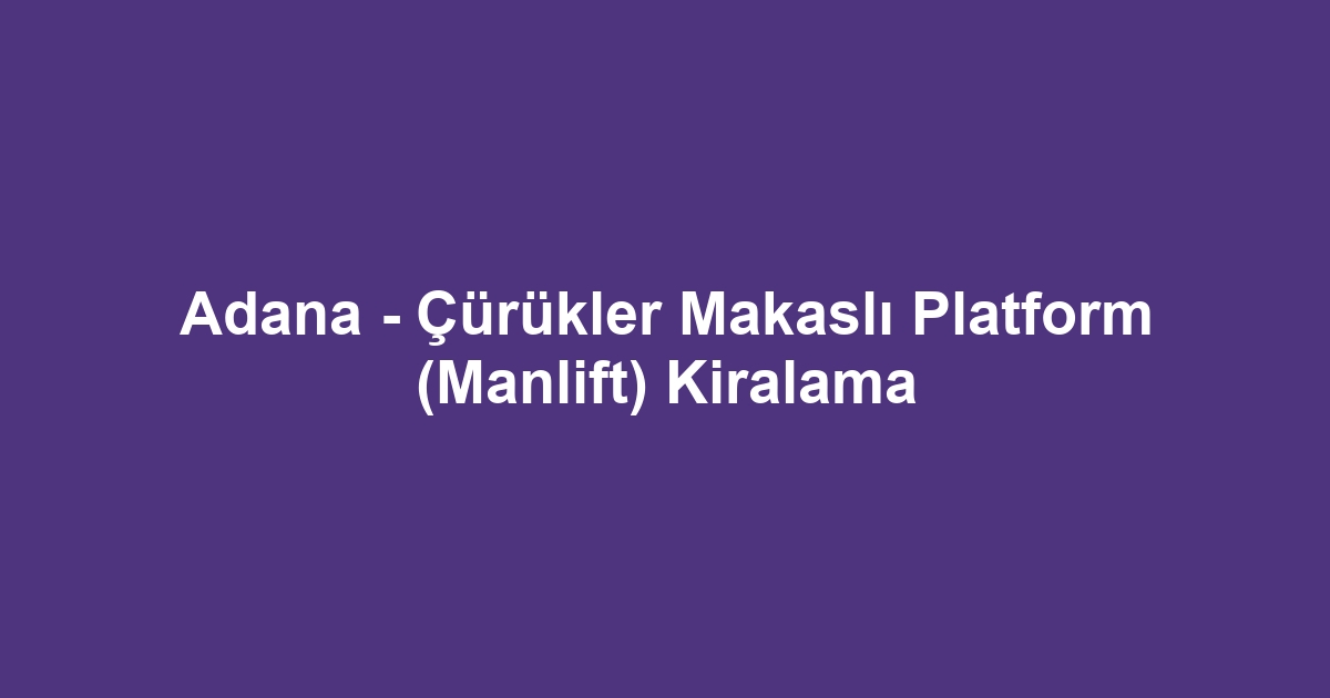 Adana - Çürükler Makaslı Platform (Manlift) Kiralama