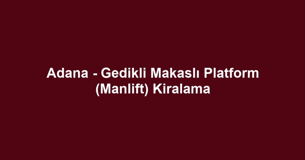 Adana - Gedikli Makaslı Platform (Manlift) Kiralama