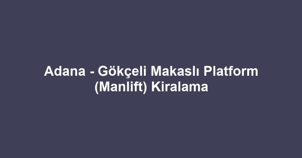 Adana - Gökçeli Makaslı Platform (Manlift) Kiralama