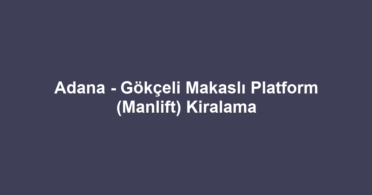 Adana - Gökçeli Makaslı Platform (Manlift) Kiralama
