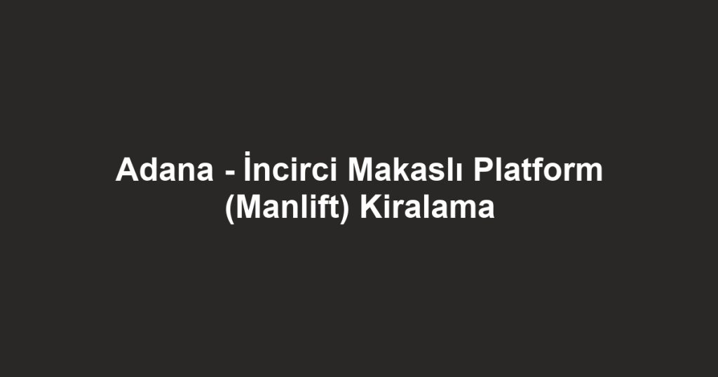 Adana - İncirci Makaslı Platform (Manlift) Kiralama