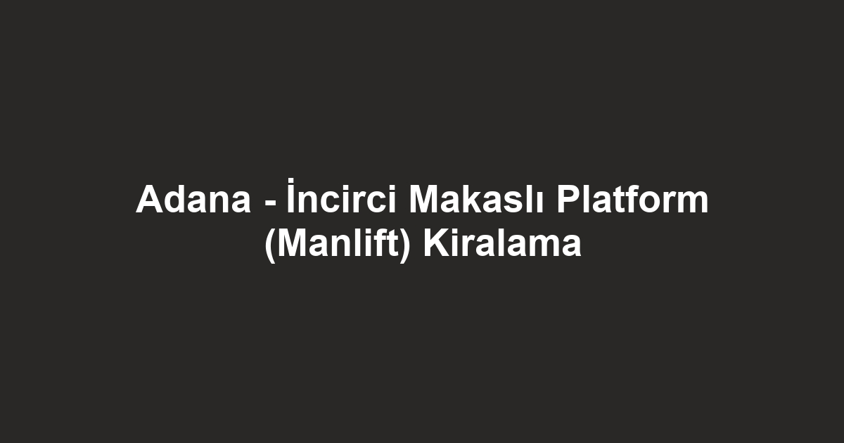Adana - İncirci Makaslı Platform (Manlift) Kiralama