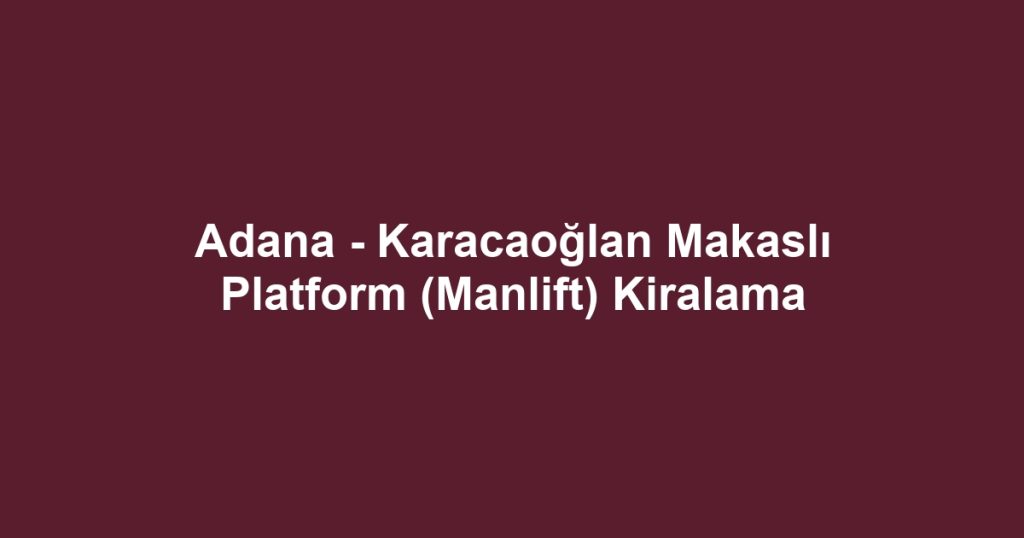 Adana - Karacaoğlan Makaslı Platform (Manlift) Kiralama