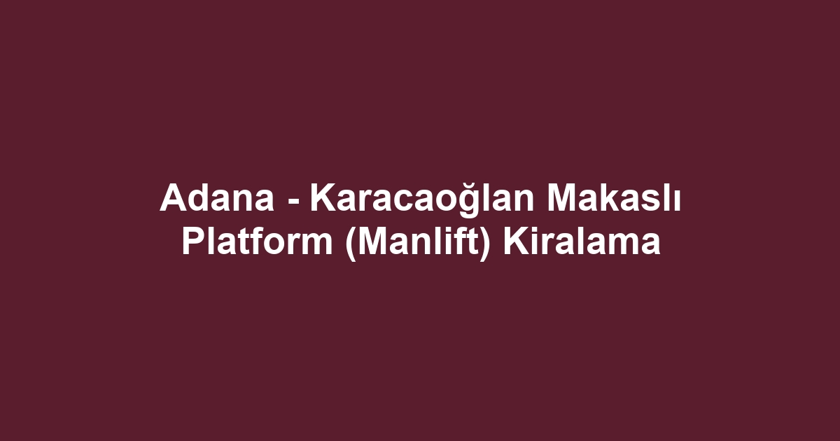 Adana - Karacaoğlan Makaslı Platform (Manlift) Kiralama