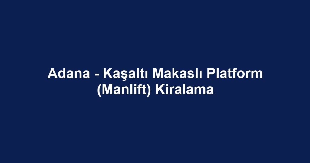 Adana - Kaşaltı Makaslı Platform (Manlift) Kiralama