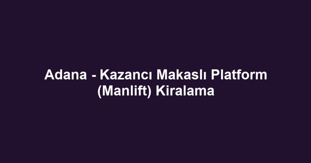 Adana - Kazancı Makaslı Platform (Manlift) Kiralama