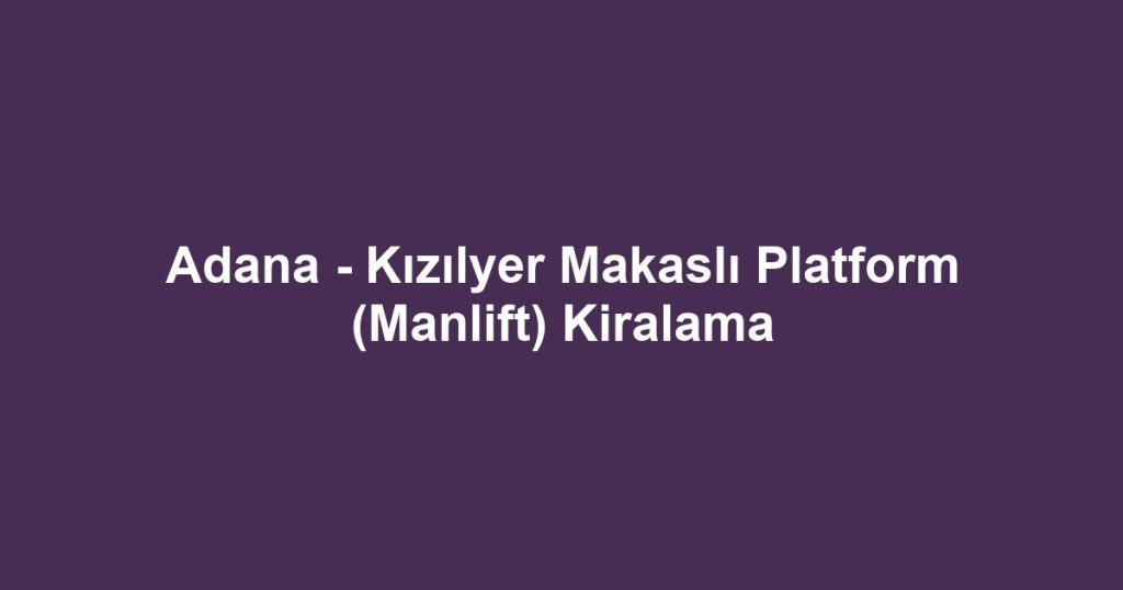 Adana - Kızılyer Makaslı Platform (Manlift) Kiralama
