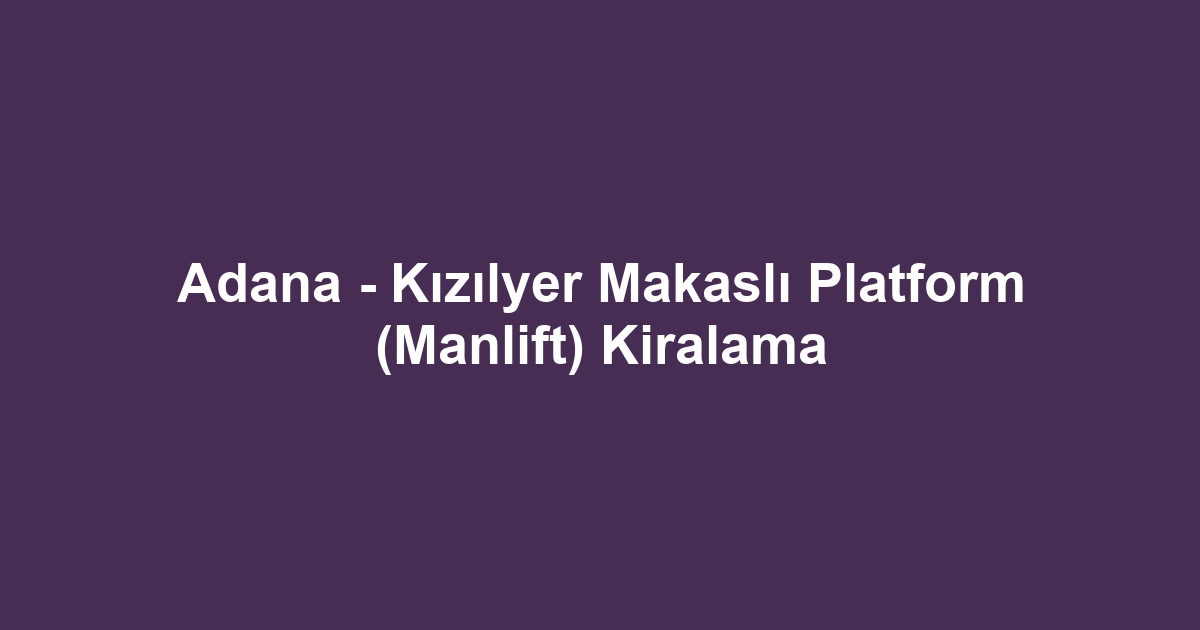 Adana - Kızılyer Makaslı Platform (Manlift) Kiralama
