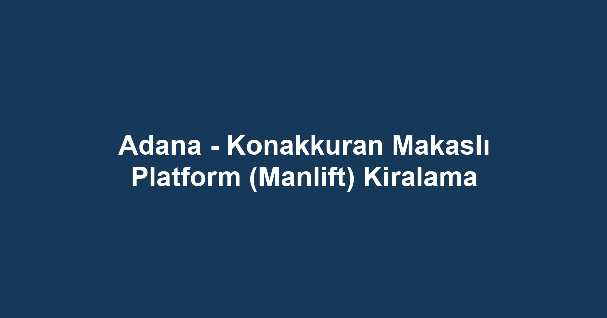 Adana - Konakkuran Makaslı Platform (Manlift) Kiralama