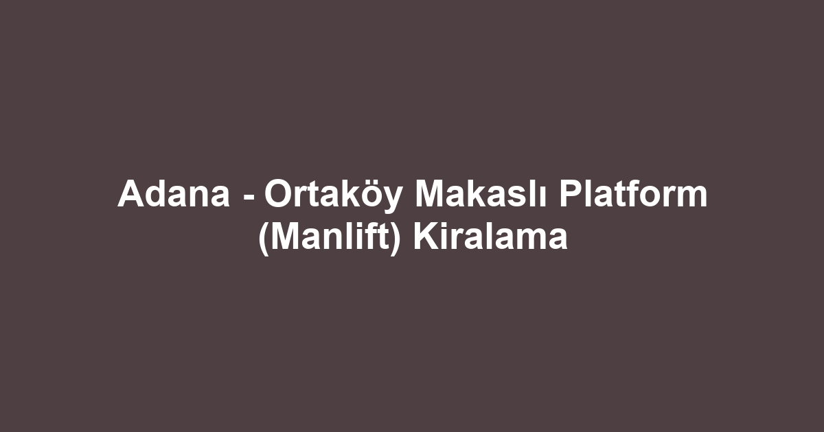 Adana - Ortaköy Makaslı Platform (Manlift) Kiralama