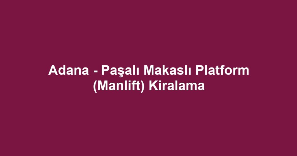 Adana - Paşalı Makaslı Platform (Manlift) Kiralama