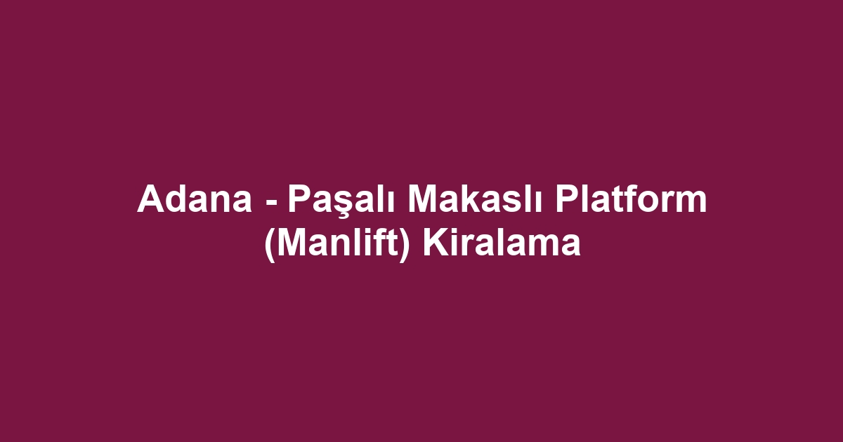 Adana - Paşalı Makaslı Platform (Manlift) Kiralama