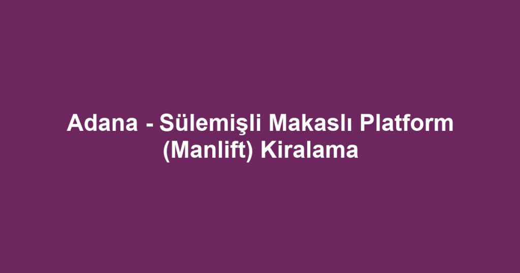 Adana - Sülemişli Makaslı Platform (Manlift) Kiralama