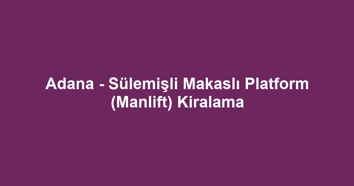 Adana - Sülemişli Makaslı Platform (Manlift) Kiralama