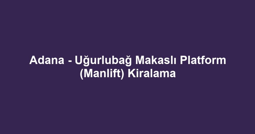 Adana - Uğurlubağ Makaslı Platform (Manlift) Kiralama
