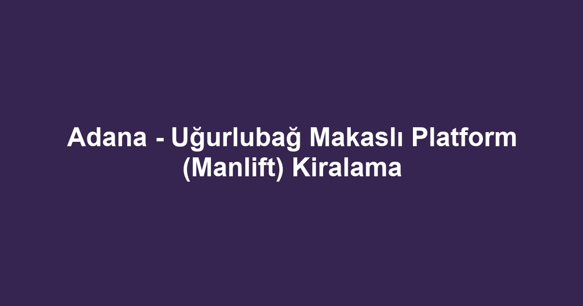 Adana - Uğurlubağ Makaslı Platform (Manlift) Kiralama