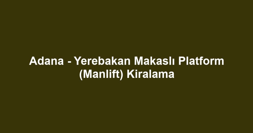 Adana - Yerebakan Makaslı Platform (Manlift) Kiralama
