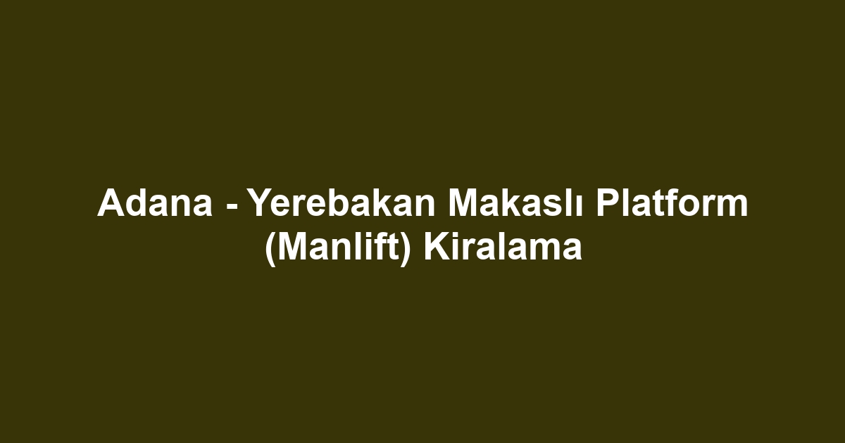 Adana - Yerebakan Makaslı Platform (Manlift) Kiralama