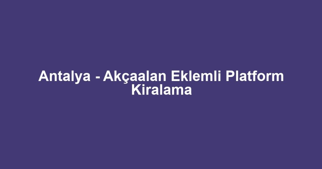 Antalya - Akçaalan Eklemli Platform Kiralama
