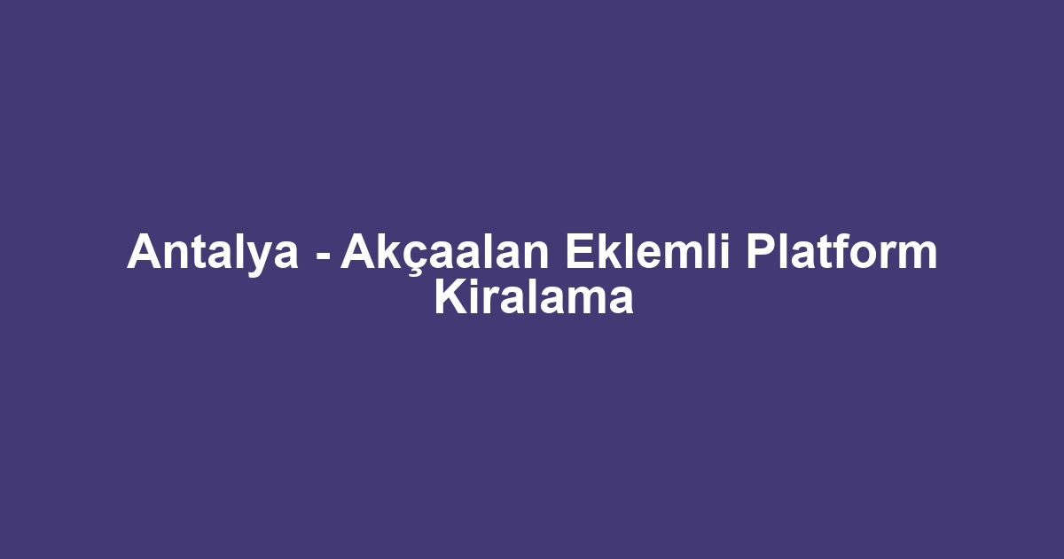 Antalya - Akçaalan Eklemli Platform Kiralama