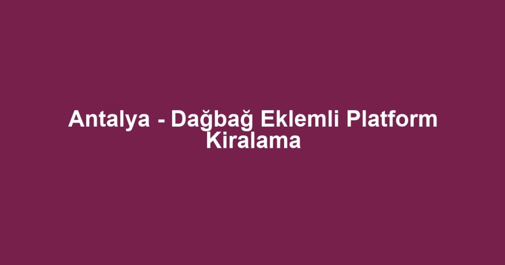 Antalya - Dağbağ Eklemli Platform Kiralama