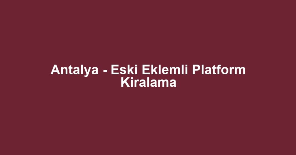 Antalya - Eski Eklemli Platform Kiralama