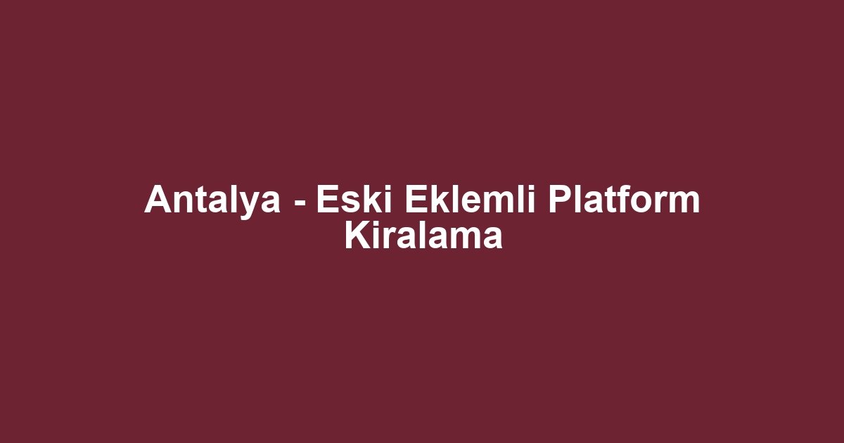 Antalya - Eski Eklemli Platform Kiralama