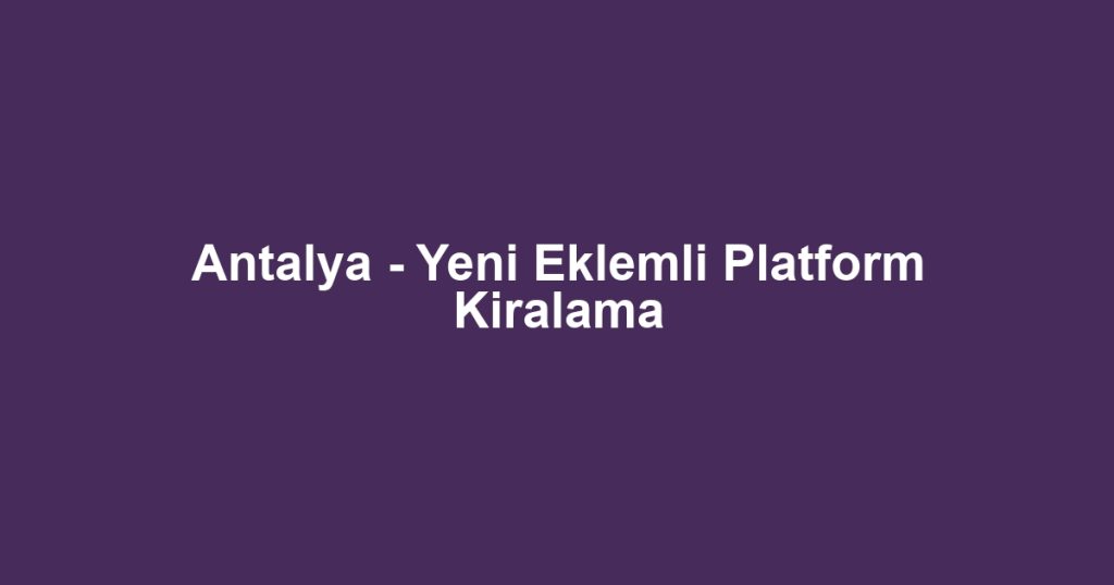 Antalya - Yeni Eklemli Platform Kiralama
