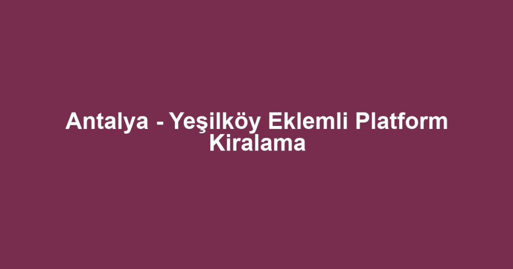 Antalya - Yeşilköy Eklemli Platform Kiralama