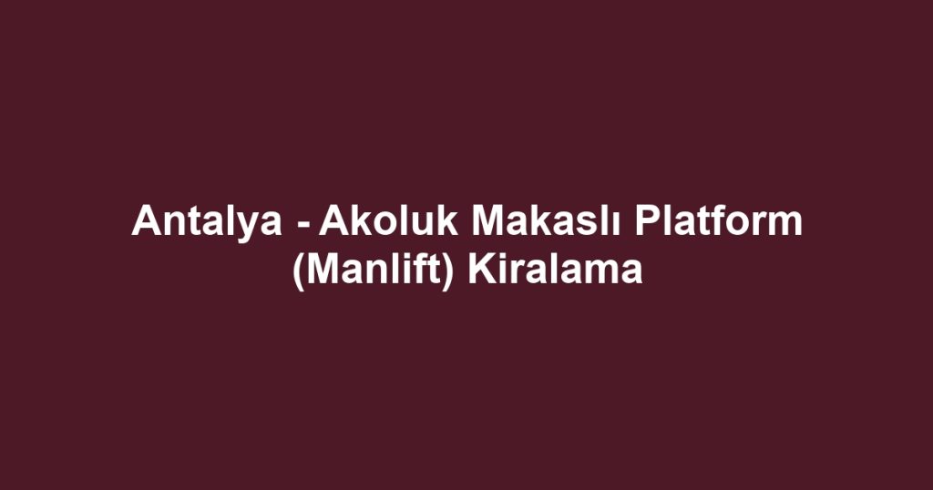 Antalya - Akoluk Makaslı Platform (Manlift) Kiralama